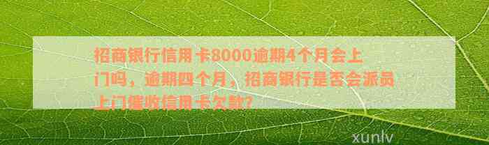 招商银行信用卡8000逾期4个月会上门吗，逾期四个月，招商银行是否会派员上门催收信用卡欠款？