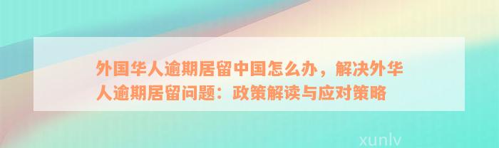 外国华人逾期居留中国怎么办，解决外华人逾期居留问题：政策解读与应对策略