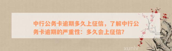 中行公务卡逾期多久上征信，了解中行公务卡逾期的严重性：多久会上征信？