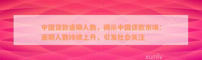 中国贷款逾期人数，揭示中国贷款市场：逾期人数持续上升，引发社会关注