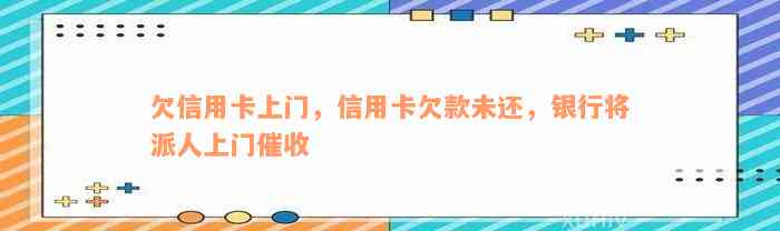 欠信用卡上门，信用卡欠款未还，银行将派人上门催收