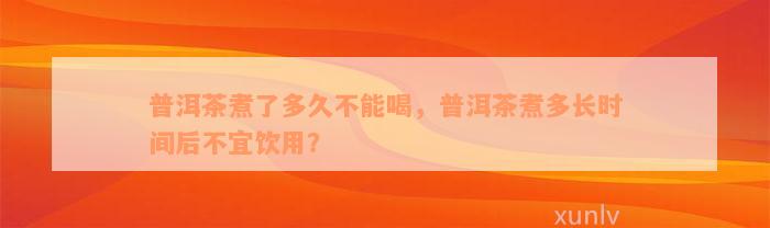 普洱茶煮了多久不能喝，普洱茶煮多长时间后不宜饮用？