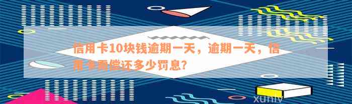 信用卡10块钱逾期一天，逾期一天，信用卡需偿还多少罚息？