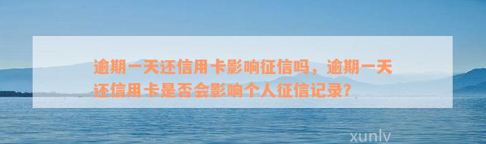 逾期一天还信用卡影响征信吗，逾期一天还信用卡是否会影响个人征信记录？