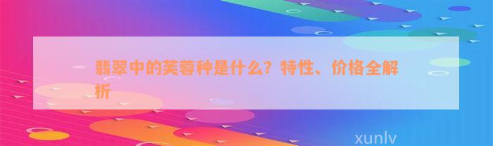 翡翠中的芙蓉种是什么？特性、价格全解析