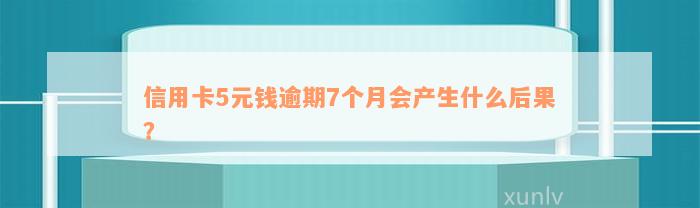 信用卡5元钱逾期7个月会产生什么后果？