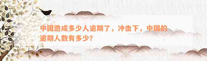 中国造成多少人逾期了，冲击下，中国的逾期人数有多少？