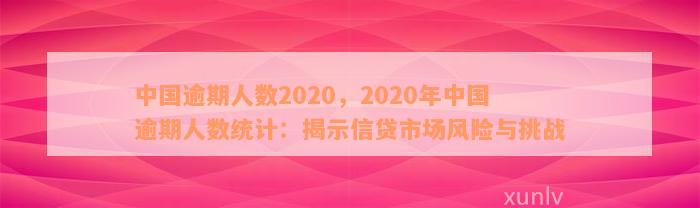 中国逾期人数2020，2020年中国逾期人数统计：揭示信贷市场风险与挑战