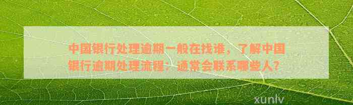 中国银行处理逾期一般在找谁，了解中国银行逾期处理流程：通常会联系哪些人？