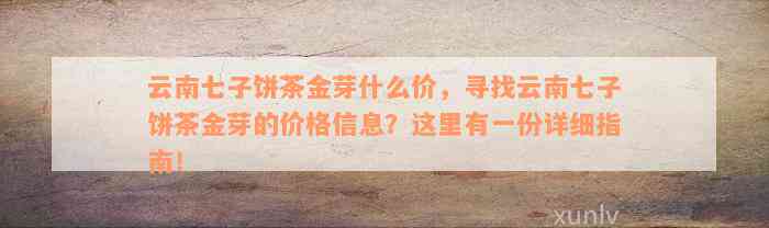 云南七子饼茶金芽什么价，寻找云南七子饼茶金芽的价格信息？这里有一份详细指南！