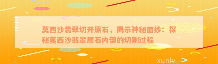 莫西沙翡翠切开原石，揭示神秘面纱：探秘莫西沙翡翠原石内部的切割过程