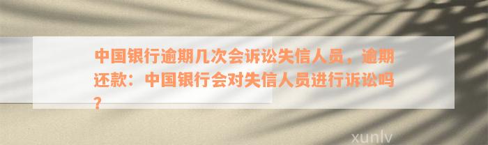 中国银行逾期几次会诉讼失信人员，逾期还款：中国银行会对失信人员进行诉讼吗？