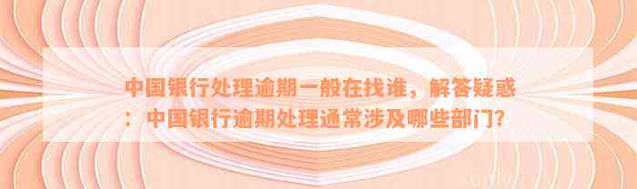 中国银行处理逾期一般在找谁，解答疑惑：中国银行逾期处理通常涉及哪些部门？