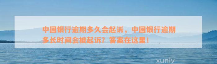 中国银行逾期多久会起诉，中国银行逾期多长时间会被起诉？答案在这里！