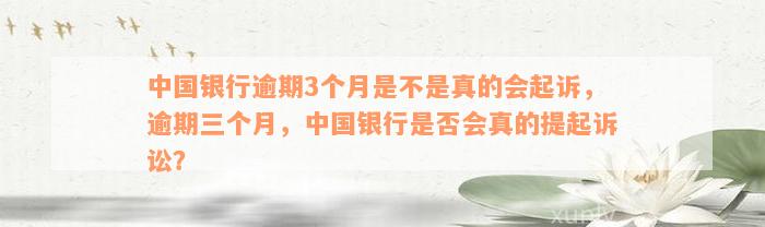 中国银行逾期3个月是不是真的会起诉，逾期三个月，中国银行是否会真的提起诉讼？