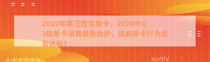 2020年第三度信用卡，2020年Q3信用卡消费报告出炉，你的用卡行为是否达标？