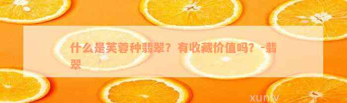 什么是芙蓉种翡翠？有收藏价值吗？-翡翠