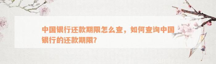 中国银行还款期限怎么查，如何查询中国银行的还款期限？