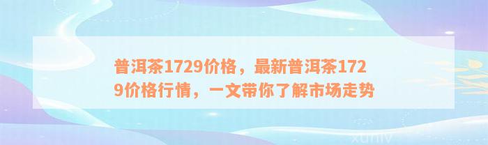 普洱茶1729价格，最新普洱茶1729价格行情，一文带你了解市场走势