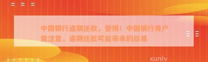 中国银行逾期还款，警惕！中国银行用户需注意，逾期还款可能带来的后果