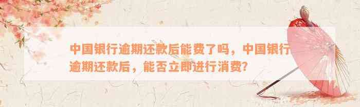 中国银行逾期还款后能费了吗，中国银行逾期还款后，能否立即进行消费？