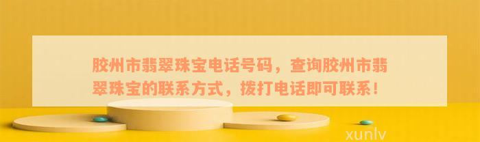 胶州市翡翠珠宝电话号码，查询胶州市翡翠珠宝的联系方式，拨打电话即可联系！