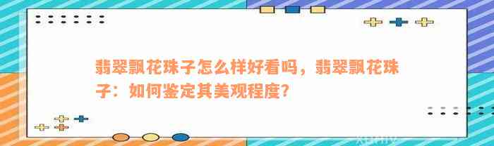 翡翠飘花珠子怎么样好看吗，翡翠飘花珠子：如何鉴定其美观程度？