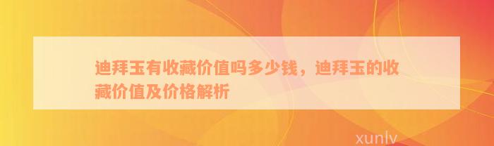 迪拜玉有收藏价值吗多少钱，迪拜玉的收藏价值及价格解析