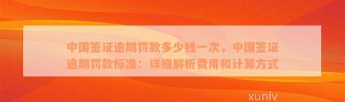 中国签证逾期罚款多少钱一次，中国签证逾期罚款标准：详细解析费用和计算方式