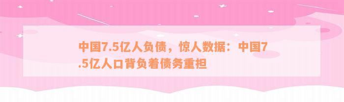中国7.5亿人负债，惊人数据：中国7.5亿人口背负着债务重担