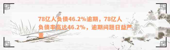 78亿人负债46.2%逾期，78亿人负债率高达46.2%，逾期问题日益严重