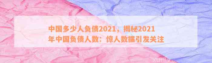 中国多少人负债2021，揭秘2021年中国负债人数：惊人数据引发关注