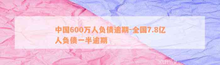 中国600万人负债逾期-全国7.8亿人负债一半逾期