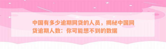 中国有多少逾期网贷的人员，揭秘中国网贷逾期人数：你可能想不到的数据