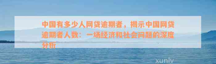 中国有多少人网贷逾期者，揭示中国网贷逾期者人数：一场经济和社会问题的深度分析