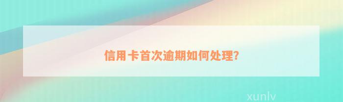 信用卡首次逾期如何处理？