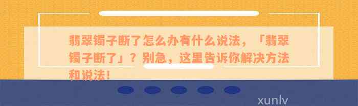 翡翠镯子断了怎么办有什么说法，「翡翠镯子断了」？别急，这里告诉你解决方法和说法！