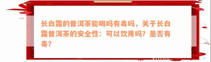 长白霜的普洱茶能喝吗有毒吗，关于长白霜普洱茶的安全性：可以饮用吗？是否有毒？