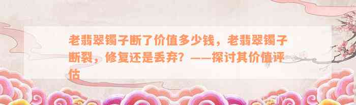 老翡翠镯子断了价值多少钱，老翡翠镯子断裂，修复还是丢弃？——探讨其价值评估