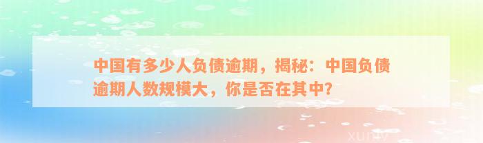 中国有多少人负债逾期，揭秘：中国负债逾期人数规模大，你是否在其中？