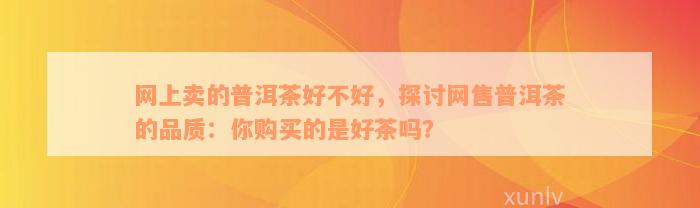 网上卖的普洱茶好不好，探讨网售普洱茶的品质：你购买的是好茶吗？