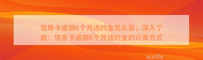 信用卡逾期6个月违约金怎么算，深入了解：信用卡逾期6个月违约金的计算方式