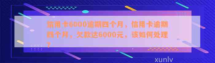 信用卡6000逾期四个月，信用卡逾期四个月，欠款达6000元，该如何处理？