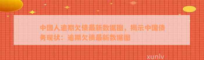 中国人逾期欠债最新数据图，揭示中国债务现状：逾期欠债最新数据图