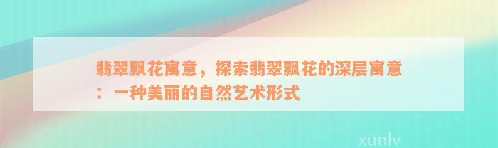 翡翠飘花寓意，探索翡翠飘花的深层寓意：一种美丽的自然艺术形式