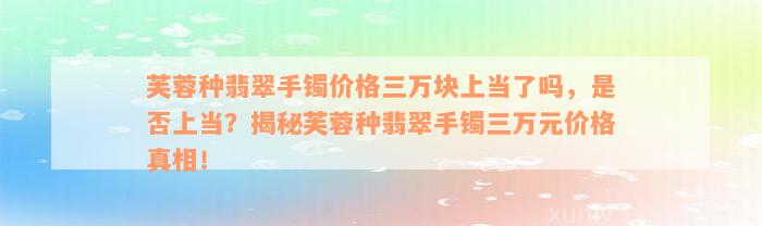 芙蓉种翡翠手镯价格三万块上当了吗，是否上当？揭秘芙蓉种翡翠手镯三万元价格真相！