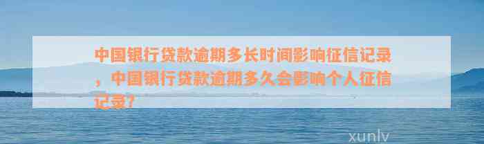 中国银行贷款逾期多长时间影响征信记录，中国银行贷款逾期多久会影响个人征信记录？