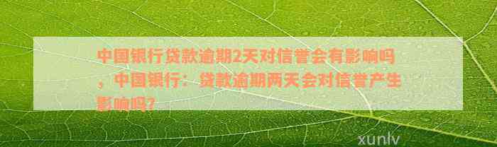 中国银行贷款逾期2天对信誉会有影响吗，中国银行：贷款逾期两天会对信誉产生影响吗？