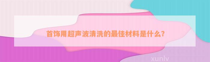 首饰用超声波清洗的最佳材料是什么？