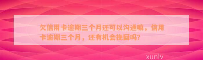 欠信用卡逾期三个月还可以沟通嘛，信用卡逾期三个月，还有机会挽回吗？